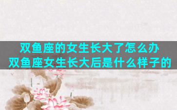 双鱼座的女生长大了怎么办 双鱼座女生长大后是什么样子的